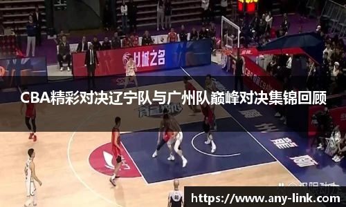 CBA精彩对决辽宁队与广州队巅峰对决集锦回顾