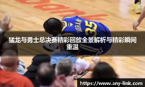 猛龙与勇士总决赛精彩回放全景解析与精彩瞬间重温